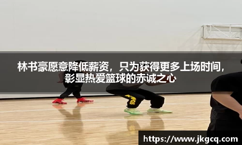林书豪愿意降低薪资，只为获得更多上场时间，彰显热爱篮球的赤诚之心