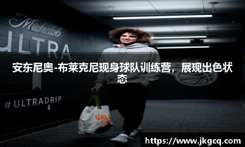 安东尼奥-布莱克尼现身球队训练营，展现出色状态