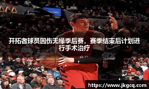 开拓者球员因伤无缘季后赛，赛季结束后计划进行手术治疗