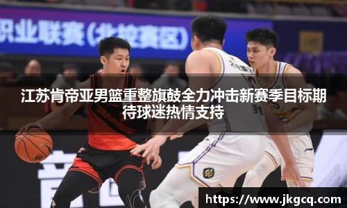 江苏肯帝亚男篮重整旗鼓全力冲击新赛季目标期待球迷热情支持