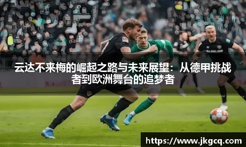 云达不来梅的崛起之路与未来展望：从德甲挑战者到欧洲舞台的追梦者