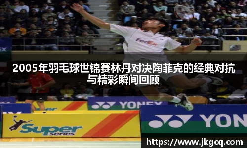 2005年羽毛球世锦赛林丹对决陶菲克的经典对抗与精彩瞬间回顾